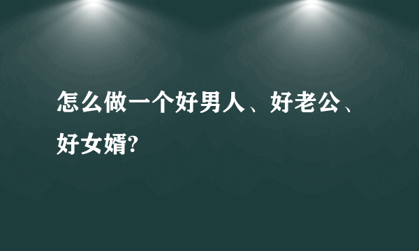 怎么做一个好男人、好老公、好女婿?