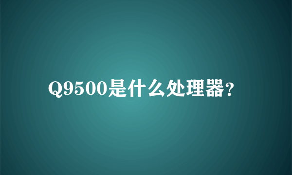 Q9500是什么处理器？