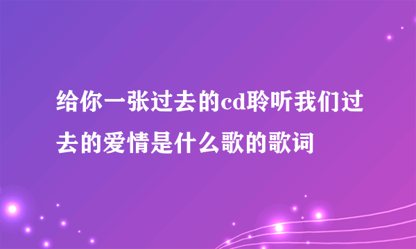 给你一张过去的cd聆听我们过去的爱情是什么歌的歌词
