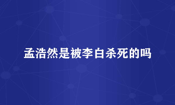 孟浩然是被李白杀死的吗