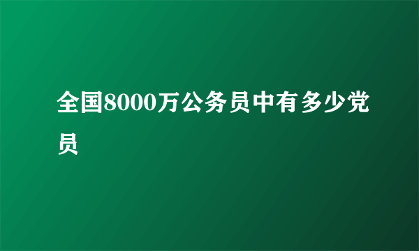 全国8000万公务员中有多少党员