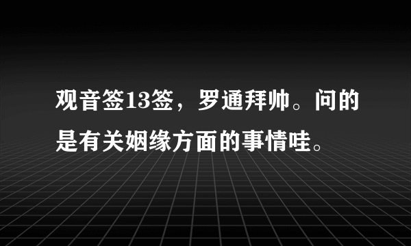 观音签13签，罗通拜帅。问的是有关姻缘方面的事情哇。