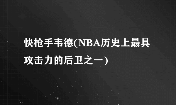 快枪手韦德(NBA历史上最具攻击力的后卫之一)