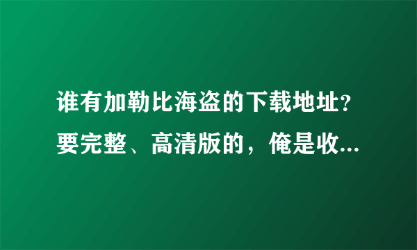 谁有加勒比海盗的下载地址？要完整、高清版的，俺是收藏用。谢谢。