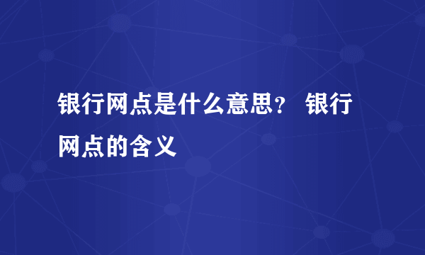 银行网点是什么意思？ 银行网点的含义