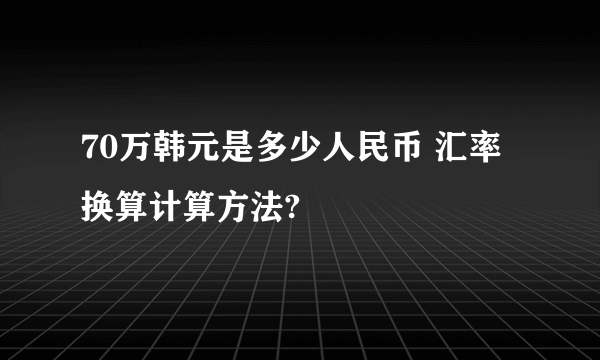 70万韩元是多少人民币 汇率换算计算方法?