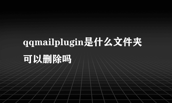 qqmailplugin是什么文件夹可以删除吗
