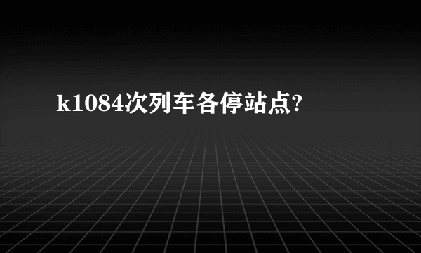 k1084次列车各停站点?