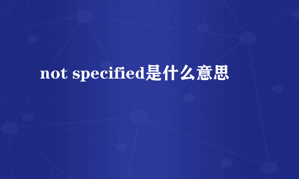 not specified是什么意思