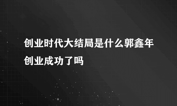 创业时代大结局是什么郭鑫年创业成功了吗