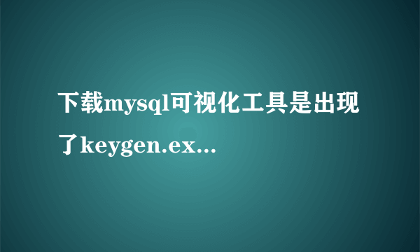 下载mysql可视化工具是出现了keygen.exe是病毒吗