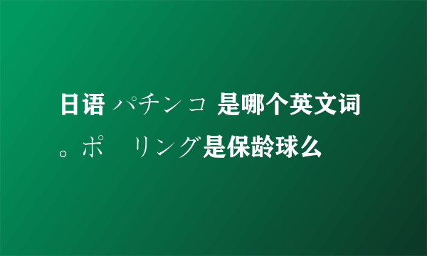日语 パチンコ 是哪个英文词。ポーリング是保龄球么