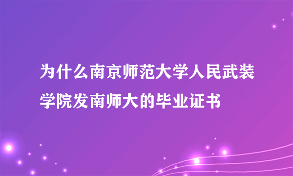 为什么南京师范大学人民武装学院发南师大的毕业证书