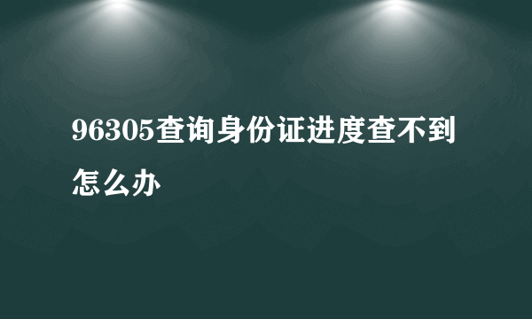 96305查询身份证进度查不到怎么办