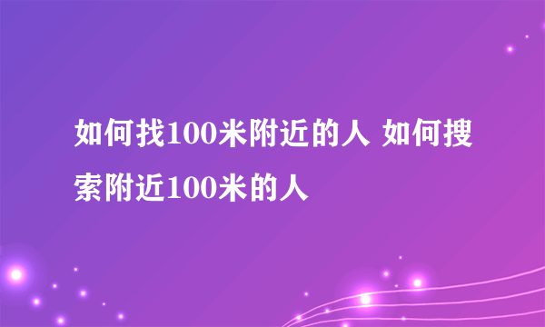 如何找100米附近的人 如何搜索附近100米的人