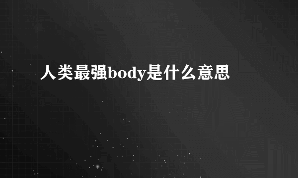 人类最强body是什么意思