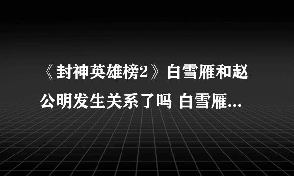 《封神英雄榜2》白雪雁和赵公明发生关系了吗 白雪雁被赵公明玷污