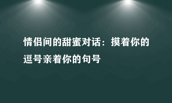 情侣间的甜蜜对话：摸着你的逗号亲着你的句号