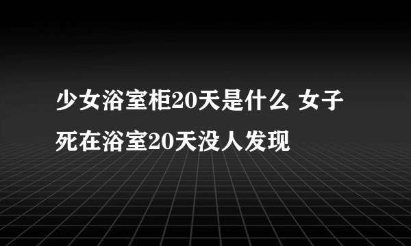 少女浴室柜20天是什么 女子死在浴室20天没人发现