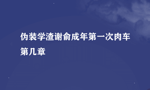 伪装学渣谢俞成年第一次肉车第几章