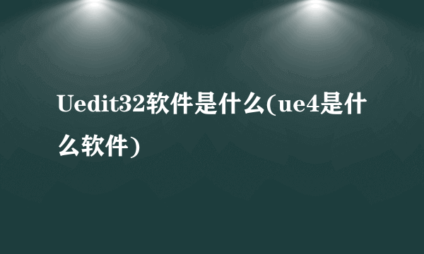Uedit32软件是什么(ue4是什么软件)