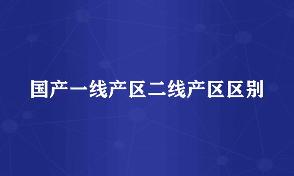 国产一线产区二线产区区别