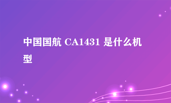 中国国航 CA1431 是什么机型