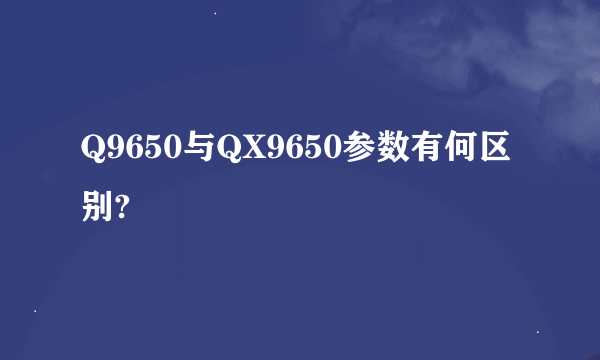 Q9650与QX9650参数有何区别?
