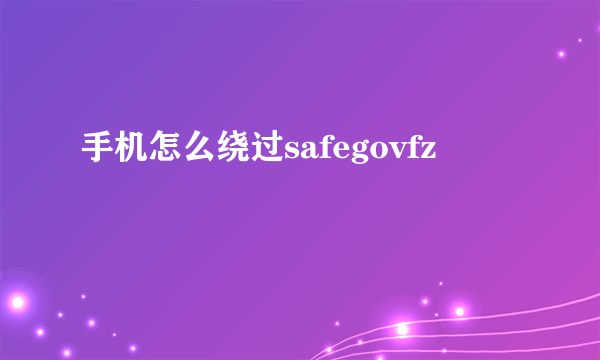 手机怎么绕过safegovfz