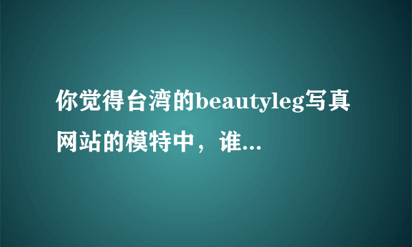 你觉得台湾的beautyleg写真网站的模特中，谁的颜值、身材、腿以最好看？