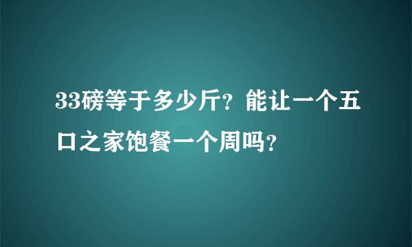 33磅等于多少斤？能让一个五口之家饱餐一个周吗？