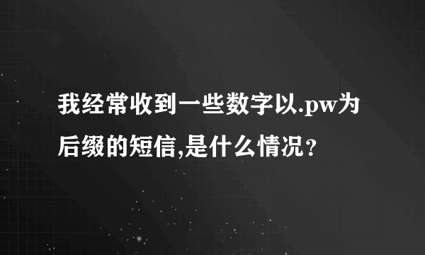 我经常收到一些数字以.pw为后缀的短信,是什么情况？