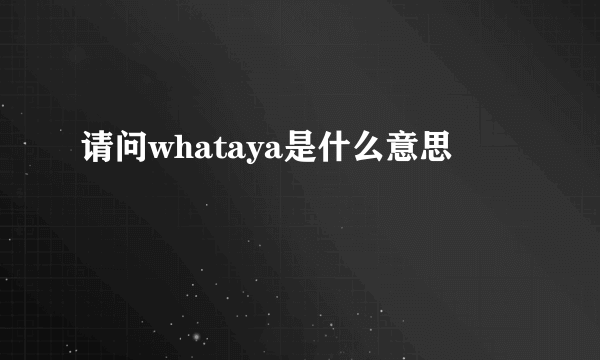 请问whataya是什么意思