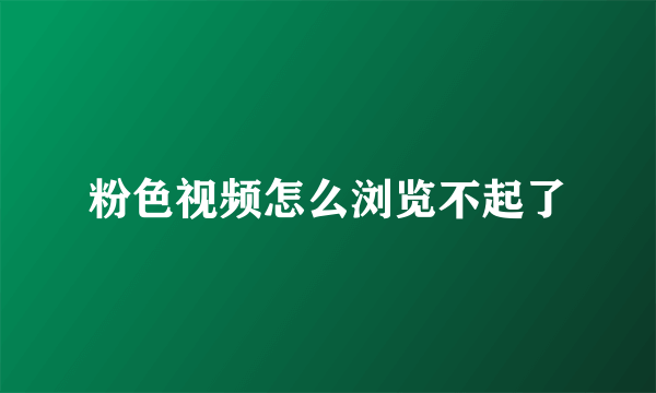 粉色视频怎么浏览不起了