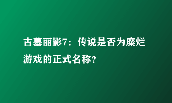 古墓丽影7：传说是否为糜烂游戏的正式名称？