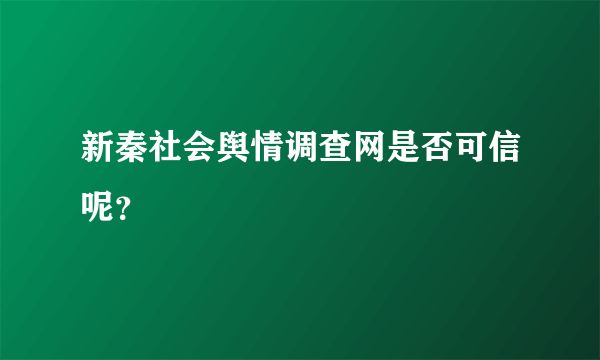 新秦社会舆情调查网是否可信呢？