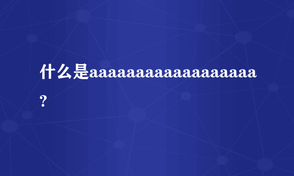 什么是aaaaaaaaaaaaaaaaaa?