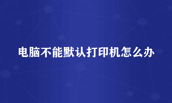 电脑不能默认打印机怎么办