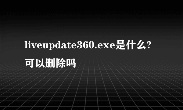 liveupdate360.exe是什么?可以删除吗