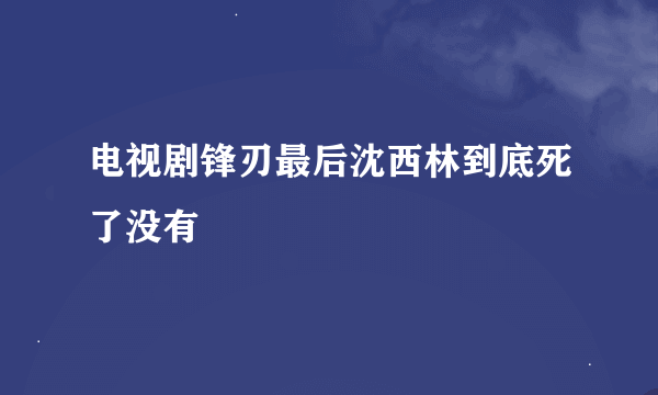电视剧锋刃最后沈西林到底死了没有