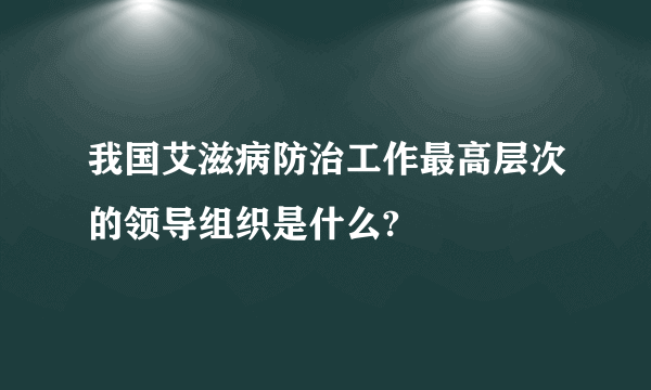 我国艾滋病防治工作最高层次的领导组织是什么?