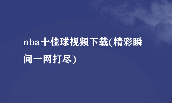 nba十佳球视频下载(精彩瞬间一网打尽)