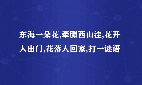 东海一朵花,牵滕西山洼,花开人出门,花落人回家,打一谜语