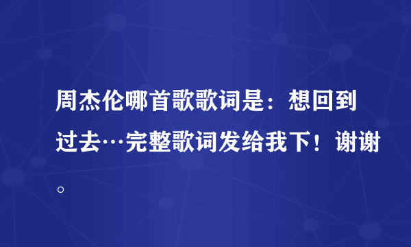 周杰伦哪首歌歌词是：想回到过去…完整歌词发给我下！谢谢。