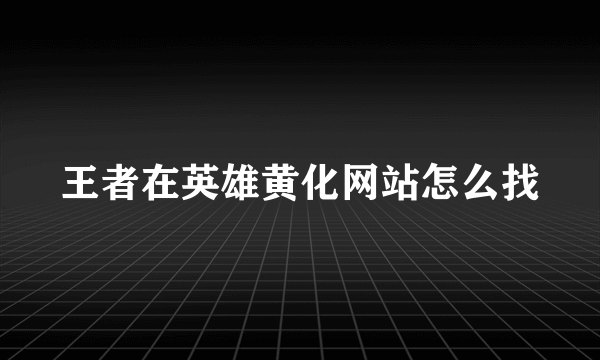 王者在英雄黄化网站怎么找