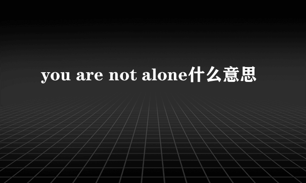 you are not alone什么意思