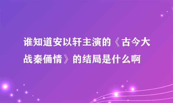 谁知道安以轩主演的《古今大战秦俑情》的结局是什么啊