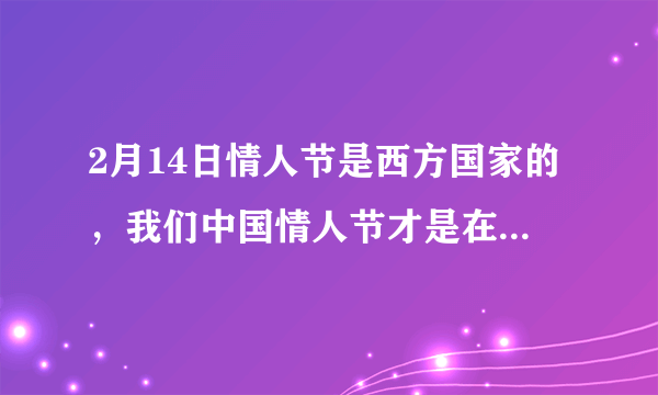 2月14日情人节是西方国家的，我们中国情人节才是在七月初七。