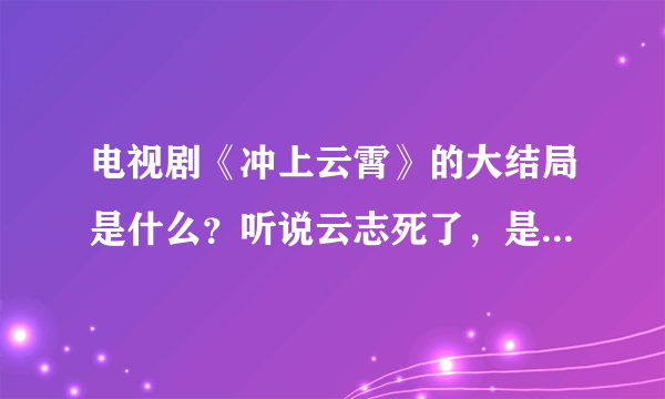 电视剧《冲上云霄》的大结局是什么？听说云志死了，是怎么死的啊？吴镇宇和陈慧珊在一起了么？