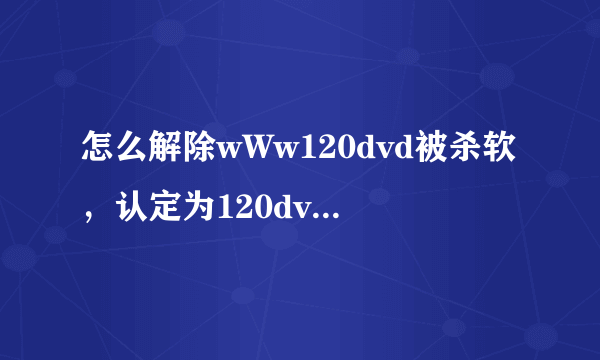 怎么解除wWw120dvd被杀软，认定为120dvd威斜的cOm网止